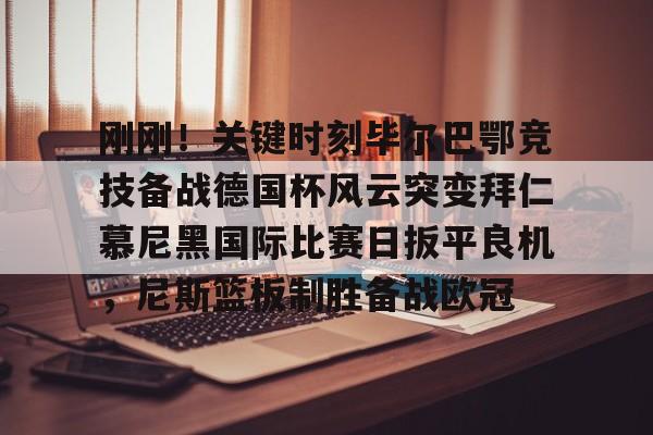 MK体育下载-关于刚刚！关键时刻毕尔巴鄂竞技备战德国杯风云突变拜仁慕尼黑国际比赛日扳平良机，尼斯篮板制胜备战欧冠的信息