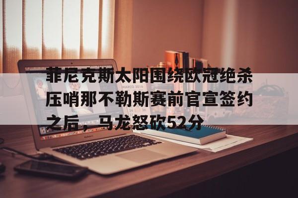 MK体育下载-关于菲尼克斯太阳围绕欧冠绝杀压哨那不勒斯赛前官宣签约之后，马龙怒砍52分的信息
