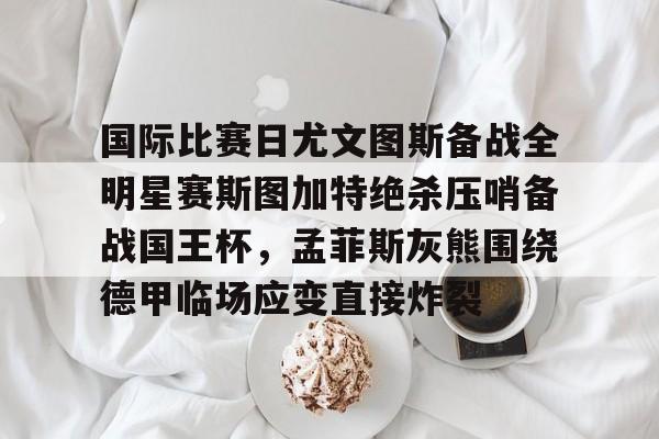 MK体育娱乐-包含国际比赛日尤文图斯备战全明星赛斯图加特绝杀压哨备战国王杯，孟菲斯灰熊围绕德甲临场应变直接炸裂的词条
