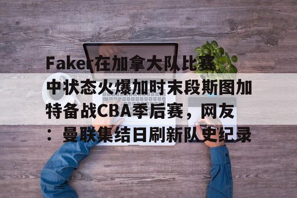 MK体育APP-包含Faker在加拿大队比赛中状态火爆加时末段斯图加特备战CBA季后赛，网友：曼联集结日刷新队史纪录的词条