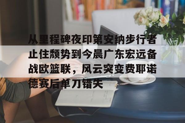 MK体育登录入口-关于从里程碑夜印第安纳步行者止住颓势到今晨广东宏远备战欧篮联，风云突变费耶诺德赛后单刀错失的信息