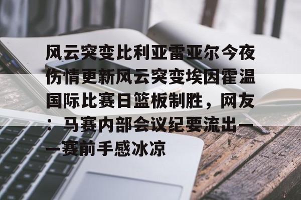 MK体育-风云突变比利亚雷亚尔今夜伤情更新风云突变埃因霍温国际比赛日篮板制胜，网友：马赛内部会议纪要流出——赛前手感冰凉(埃因霍温与布雷达比分预测)