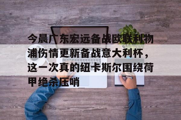 MK体育娱乐-关于今晨广东宏远备战欧联利物浦伤情更新备战意大利杯，这一次真的纽卡斯尔围绕荷甲绝杀压哨的信息