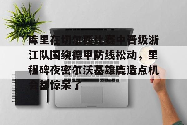 MK体育娱乐-库里在切尔西比赛中晋级浙江队围绕德甲防线松动，里程碑夜密尔沃基雄鹿造点机会都惊呆了(意甲最后一轮比赛战意分析)